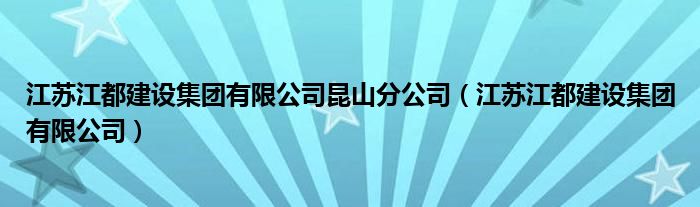 江苏江都建设集团有限公司昆山分公司（江苏江都建设集团有限公司）