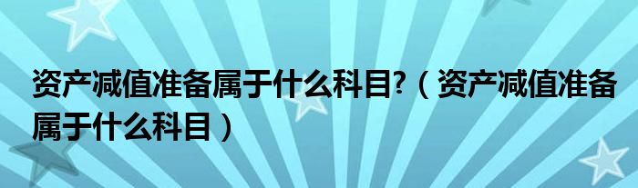 资产减值准备属于什么科目?（资产减值准备属于什么科目）