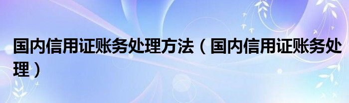 国内信用证账务处理方法（国内信用证账务处理）