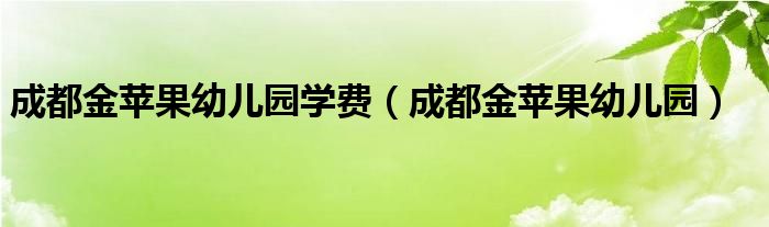 成都金苹果幼儿园学费（成都金苹果幼儿园）