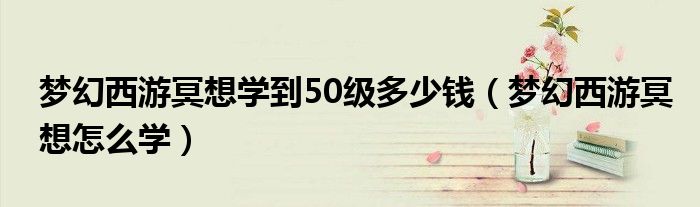 梦幻西游冥想学到50级多少钱（梦幻西游冥想怎么学）