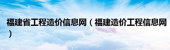 福建省工程造价信息网（福建造价工程信息网）