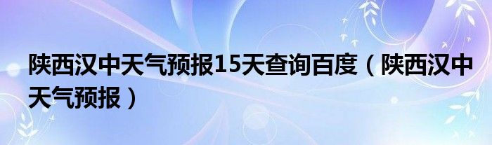 陕西汉中天气预报15天查询百度（陕西汉中天气预报）