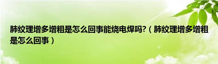 肺纹理增多增粗是怎么回事能烧电焊吗?（肺纹理增多增粗是怎么回事）