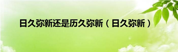 日久弥新还是历久弥新（日久弥新）