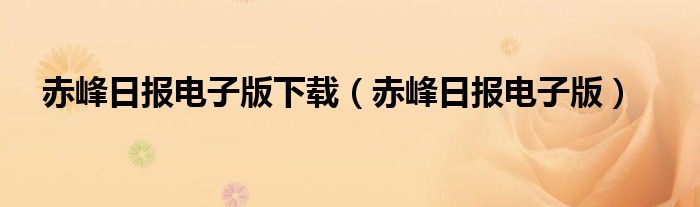 赤峰日报电子版下载（赤峰日报电子版）