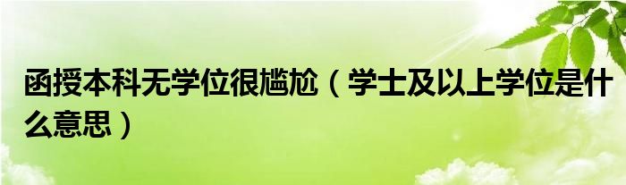 函授本科无学位很尴尬（学士及以上学位是什么意思）