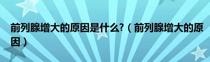 前列腺增大的原因是什么?（前列腺增大的原因）