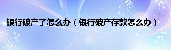 银行破产了怎么办（银行破产存款怎么办）