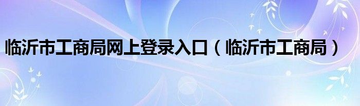 临沂市工商局网上登录入口（临沂市工商局）