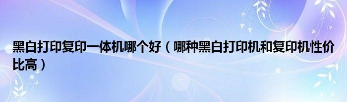 黑白打印复印一体机哪个好（哪种黑白打印机和复印机性价比高）