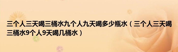 三个人三天喝三桶水九个人九天喝多少瓶水（三个人三天喝三桶水9个人9天喝几桶水）