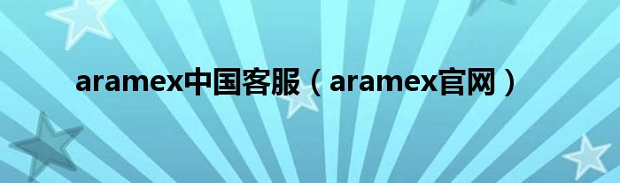 aramex中国客服（aramex官网）