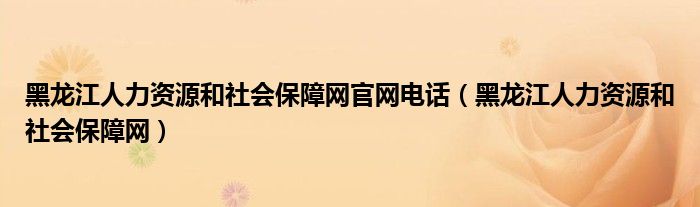 黑龙江人力资源和社会保障网官网电话（黑龙江人力资源和社会保障网）