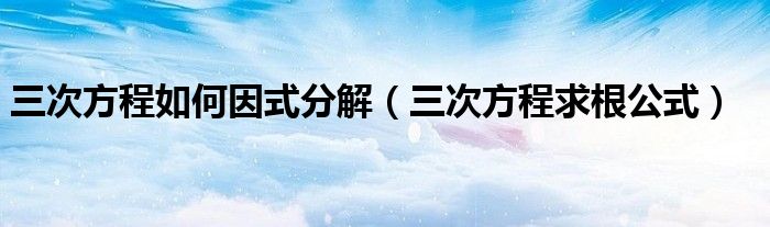 三次方程如何因式分解（三次方程求根公式）