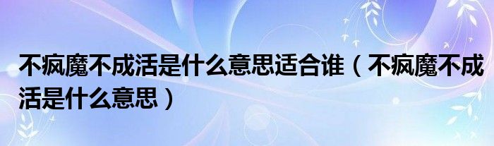 不疯魔不成活是什么意思适合谁（不疯魔不成活是什么意思）