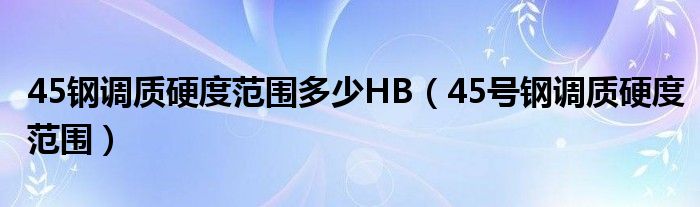 45钢调质硬度范围多少HB（45号钢调质硬度范围）