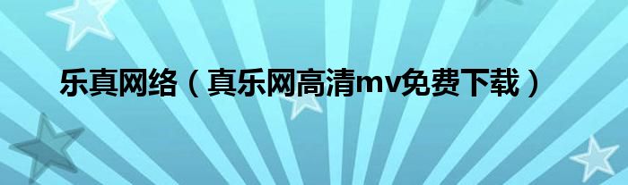 乐真网络（真乐网高清mv免费下载）