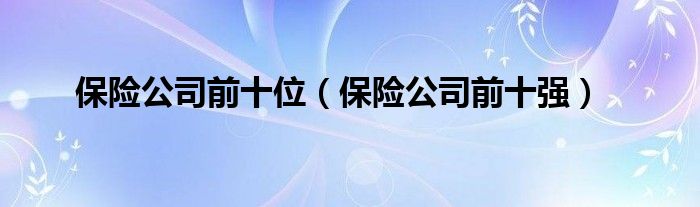 保险公司前十位（保险公司前十强）