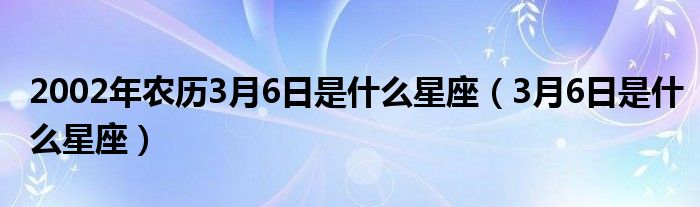 2002年农历3月6日是什么星座（3月6日是什么星座）