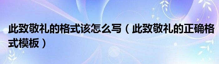 此致敬礼的格式该怎么写（此致敬礼的正确格式模板）