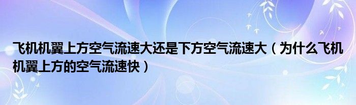 飞机机翼上方空气流速大还是下方空气流速大（为什么飞机机翼上方的空气流速快）