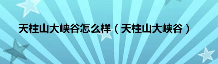 天柱山大峡谷怎么样（天柱山大峡谷）