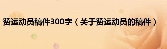 赞运动员稿件300字（关于赞运动员的稿件）