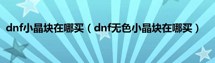 dnf小晶块在哪买（dnf无色小晶块在哪买）