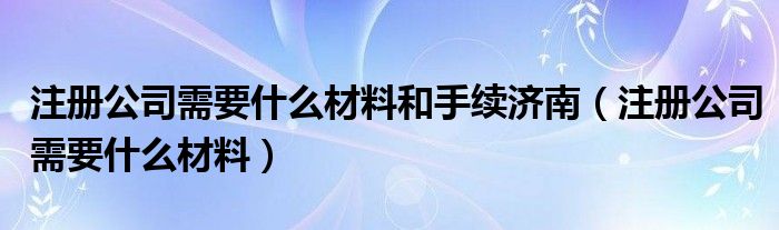 注册公司需要什么材料和手续济南（注册公司需要什么材料）