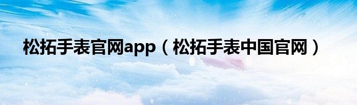 松拓手表官网app（松拓手表中国官网）