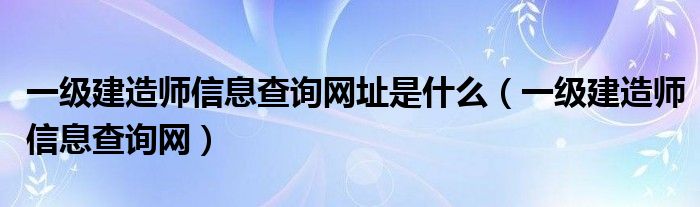 一级建造师信息查询网址是什么（一级建造师信息查询网）