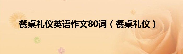 餐桌礼仪英语作文80词（餐桌礼仪）