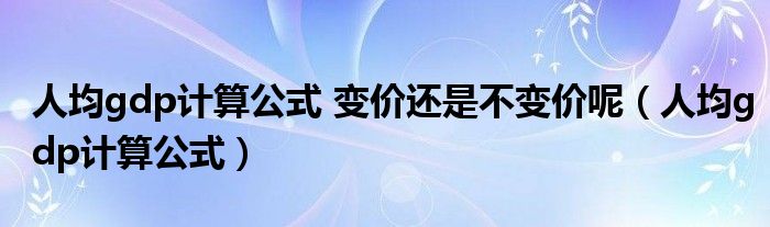 人均gdp计算公式 变价还是不变价呢（人均gdp计算公式）