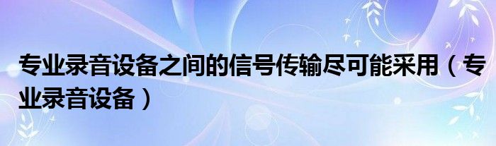 专业录音设备之间的信号传输尽可能采用（专业录音设备）