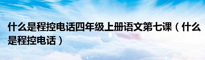 什么是程控电话四年级上册语文第七课（什么是程控电话）