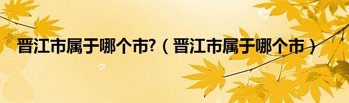 晋江市属于哪个市?（晋江市属于哪个市）