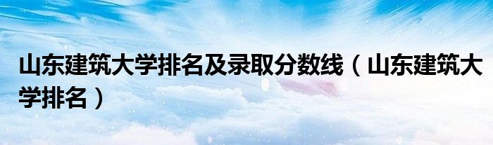 山东建筑大学排名及录取分数线（山东建筑大学排名）