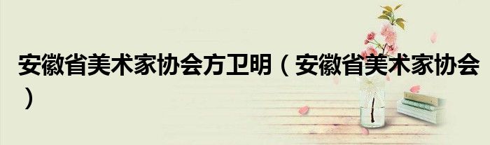 安徽省美术家协会方卫明（安徽省美术家协会）