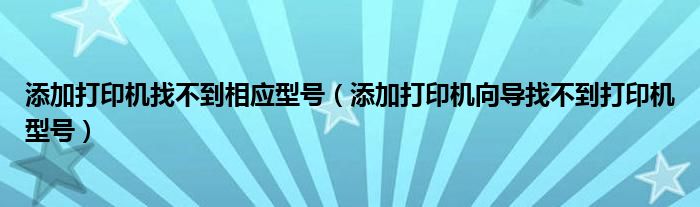 添加打印机找不到相应型号（添加打印机向导找不到打印机型号）