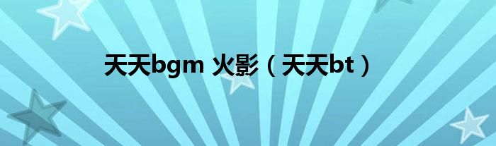 天天bgm 火影（天天bt）