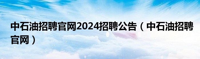 中石油招聘官网2024招聘公告（中石油招聘官网）