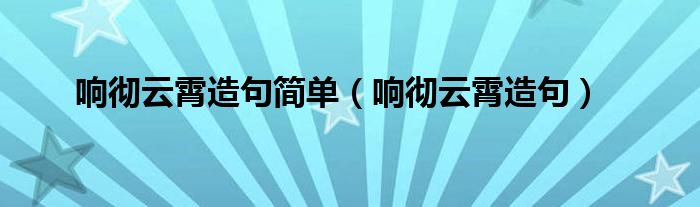 响彻云霄造句简单（响彻云霄造句）