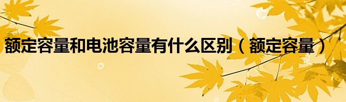 额定容量和电池容量有什么区别（额定容量）