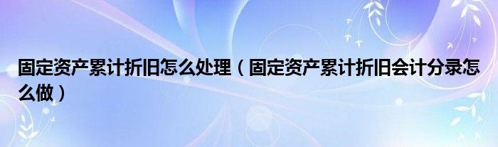 固定资产累计折旧怎么处理（固定资产累计折旧会计分录怎么做）