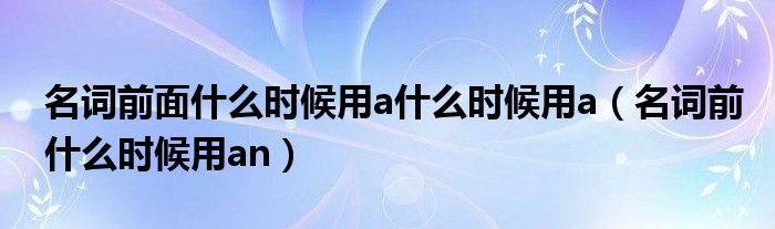 名词前面什么时候用a什么时候用a（名词前什么时候用an）