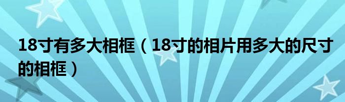 18寸有多大相框（18寸的相片用多大的尺寸的相框）