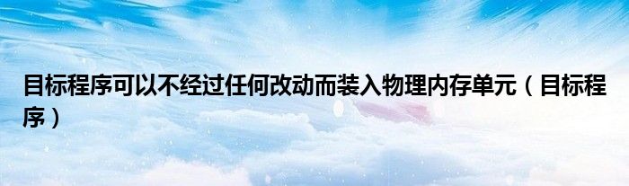 目标程序可以不经过任何改动而装入物理内存单元（目标程序）