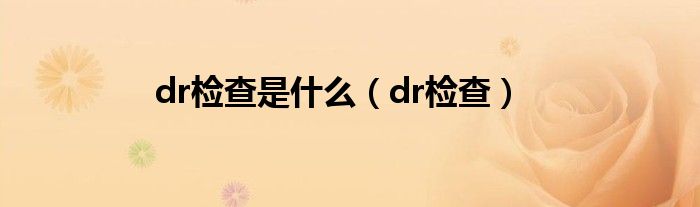 dr检查是什么（dr检查）