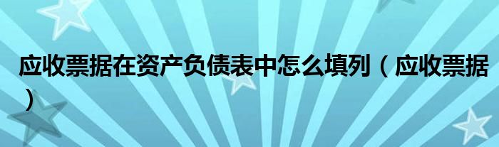 应收票据在资产负债表中怎么填列（应收票据）